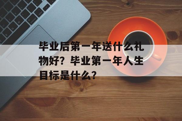 毕业后第一年送什么礼物好？毕业第一年人生目标是什么？