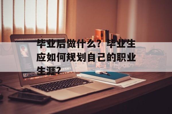毕业后做什么?毕业生应如何规划自己的职业生涯? 毕业后做什么?毕业生应如何规划自己的职业生涯?
