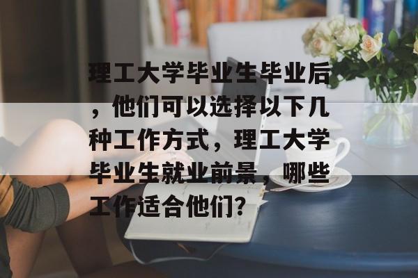 理工大学毕业生毕业后，他们可以选择以下几种工作方式，理工大学毕业生就业前景，哪些工作适合他们？