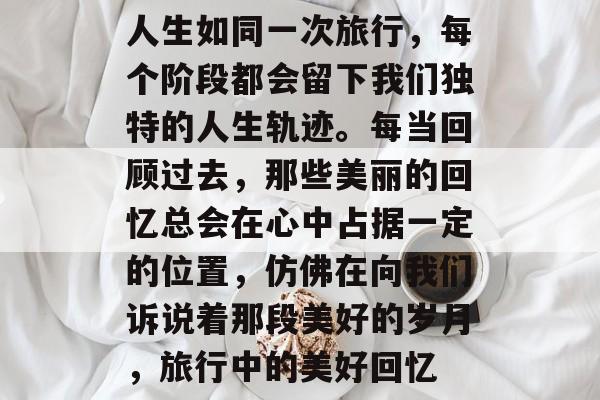 人生如同一次旅行，每个阶段都会留下我们独特的人生轨迹。每当回顾过去，那些美丽的回忆总会在心中占据一定的位置，仿佛在向我们诉说着那段美好的岁月，旅行中的美好回忆