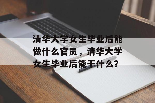 清华大学女生毕业后能做什么官员，清华大学女生毕业后能干什么？