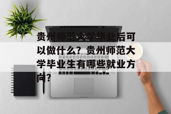 贵州师范大学毕业后可以做什么?贵州师范大学毕业生有哪些就业方向? 贵州师范大学毕业后可以做什么?贵州师范大学毕业生有哪些就业方向?