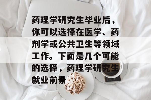 药理学研究生毕业后,你可以选择在医学、药剂学或公共卫生等领域工作。下面是几个可能的选择,药理学研究生就业前景 药理学研究生毕业后,你可以选择在医学、药剂学或公共卫生等领域工作。下面是几个可能的选择,药理学研究生就业前景