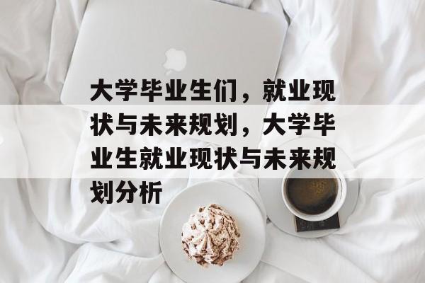 大学毕业生们,就业现状与未来规划,大学毕业生就业现状与未来规划分析 大学毕业生们,就业现状与未来规划,大学毕业生就业现状与未来规划分析
