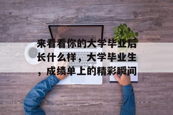 来看看你的大学毕业后长什么样,大学毕业生,成绩单上的精彩瞬间 来看看你的大学毕业后长什么样,大学毕业生,成绩单上的精彩瞬间