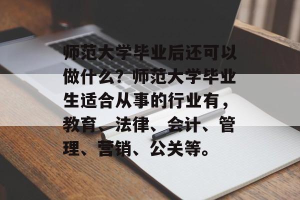 师范大学毕业后还可以做什么?师范大学毕业生适合从事的行业有,教育、法律、会计、管理、营销、公关等。 师范大学毕业后还可以做什么?师范大学毕业生适合从事的行业有,教育、法律、会计、管理、营销、公关等。