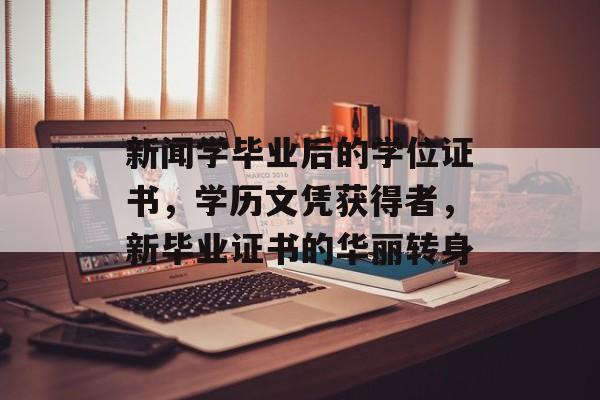 新闻学毕业后的学位证书,学历文凭获得者,新毕业证书的华丽转身 新闻学毕业后的学位证书,学历文凭获得者,新毕业证书的华丽转身