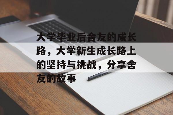 大学毕业后舍友的成长路,大学新生成长路上的坚持与挑战,分享舍友的故事 大学毕业后舍友的成长路,大学新生成长路上的坚持与挑战,分享舍友的故事