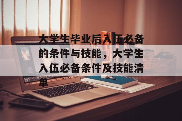 大学生毕业后入伍必备的条件与技能，大学生入伍必备条件及技能清单