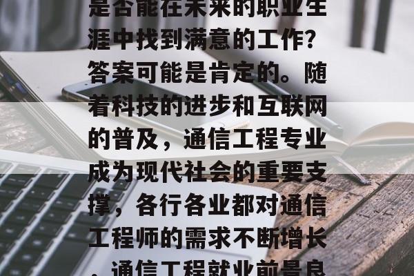 通信工程本科毕业生,是否能在未来的职业生涯中找到满意的工作?答案可能是肯定的。随着科技的进步和互联网的普及,通信工程专业成为现代社会的重要支撑,各行各业都对通信工程师的需求不断增长,通信工程就业前景良好 通信工程本科毕业生,是否能在未来的职业生涯中找到满意的工作?答案可能是肯定的。随着科技的进步和互联网的普及,通信工程专业成为现代社会的重要支撑,各行各业都对通信工程师的需求不断增长,通信工程就业前景良好
