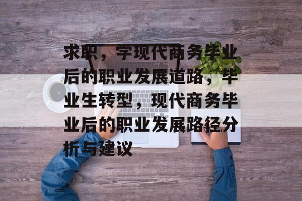求职，学现代商务毕业后的职业发展道路，毕业生转型，现代商务毕业后的职业发展路径分析与建议