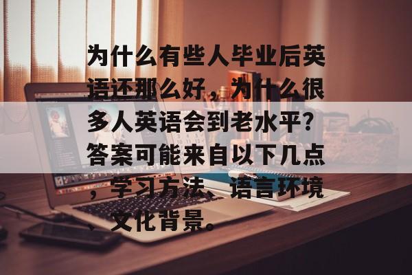 为什么有些人毕业后英语还那么好，为什么很多人英语会到老水平？答案可能来自以下几点，学习方法、语言环境、文化背景。