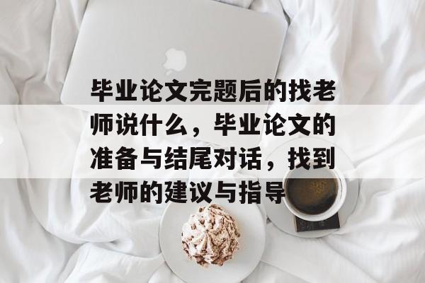 毕业论文完题后的找老师说什么，毕业论文的准备与结尾对话，找到老师的建议与指导