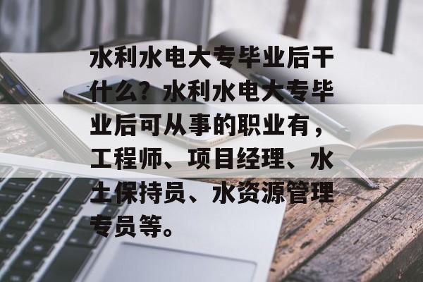 水利水电大专毕业后干什么?水利水电大专毕业后可从事的职业有,工程师、项目经理、水土保持员、水资源管理专员等。 水利水电大专毕业后干什么?水利水电大专毕业后可从事的职业有,工程师、项目经理、水土保持员、水资源管理专员等。