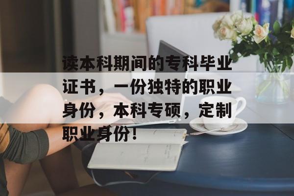 读本科期间的专科毕业证书,一份独特的职业身份,本科专硕,定制职业身份! 读本科期间的专科毕业证书,一份独特的职业身份,本科专硕,定制职业身份!