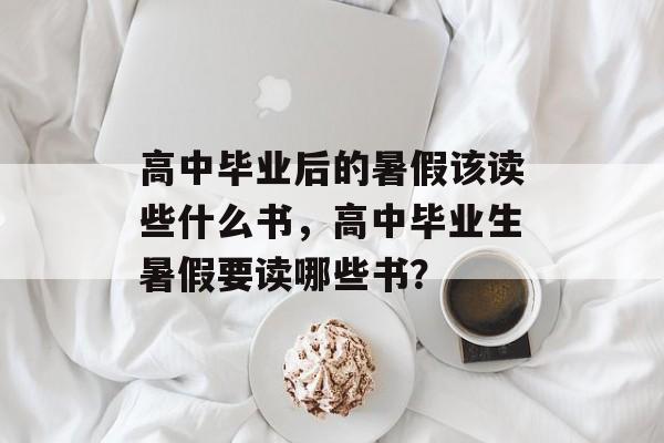 高中毕业后的暑假该读些什么书,高中毕业生暑假要读哪些书? 高中毕业后的暑假该读些什么书,高中毕业生暑假要读哪些书?