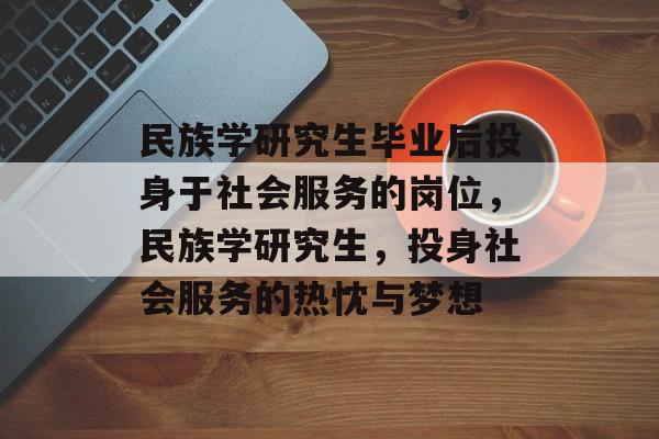 民族学研究生毕业后投身于社会服务的岗位，民族学研究生，投身社会服务的热忱与梦想