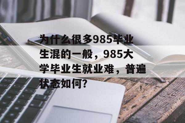 为什么很多985毕业生混的一般，985大学毕业生就业难，普遍状态如何？