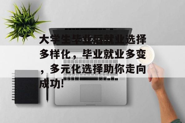 大学生毕业后就业选择多样化,毕业就业多变,多元化选择助你走向成功! 大学生毕业后就业选择多样化,毕业就业多变,多元化选择助你走向成功!