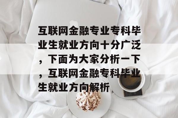 互联网金融专业专科毕业生就业方向十分广泛,下面为大家分析一下,互联网金融专科毕业生就业方向解析 互联网金融专业专科毕业生就业方向十分广泛,下面为大家分析一下,互联网金融专科毕业生就业方向解析