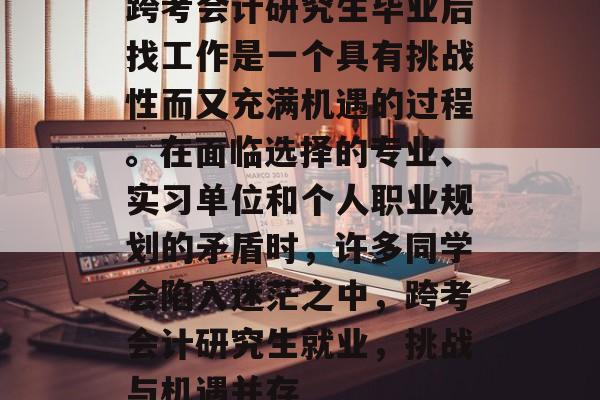 跨考会计研究生毕业后找工作是一个具有挑战性而又充满机遇的过程。在面临选择的专业、实习单位和个人职业规划的矛盾时，许多同学会陷入迷茫之中，跨考会计研究生就业，挑战与机遇并存
