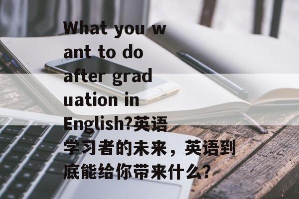 What you want to do after graduation in English?英语学习者的未来，英语到底能给你带来什么？