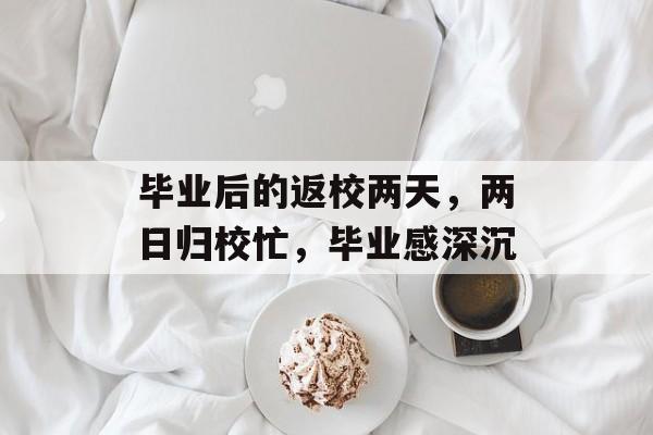 毕业后的返校两天,两日归校忙,毕业感深沉 毕业后的返校两天,两日归校忙,毕业感深沉
