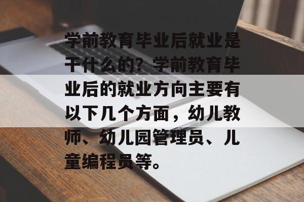 学前教育毕业后就业是干什么的？学前教育毕业后的就业方向主要有以下几个方面，幼儿教师、幼儿园管理员、儿童编程员等。