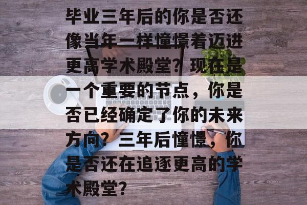 毕业三年后的你是否还像当年一样憧憬着迈进更高学术殿堂？现在是一个重要的节点，你是否已经确定了你的未来方向？三年后憧憬，你是否还在追逐更高的学术殿堂？
