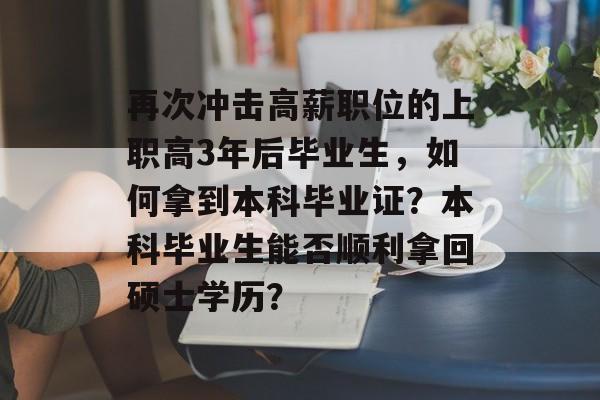 再次冲击高薪职位的上职高3年后毕业生,如何拿到本科毕业证?本科毕业生能否顺利拿回硕士学历? 再次冲击高薪职位的上职高3年后毕业生,如何拿到本科毕业证?本科毕业生能否顺利拿回硕士学历?