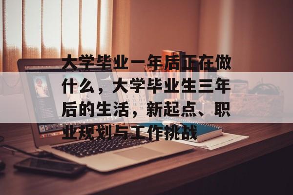 大学毕业一年后正在做什么，大学毕业生三年后的生活，新起点、职业规划与工作挑战