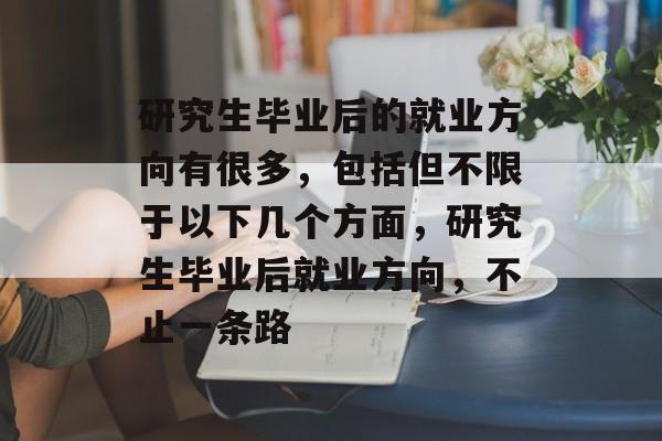 研究生毕业后的就业方向有很多,包括但不限于以下几个方面,研究生毕业后就业方向,不止一条路 研究生毕业后的就业方向有很多,包括但不限于以下几个方面,研究生毕业后就业方向,不止一条路