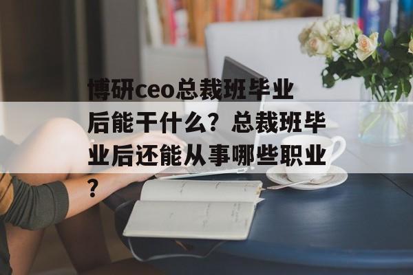 博研ceo总裁班毕业后能干什么?总裁班毕业后还能从事哪些职业? 博研ceo总裁班毕业后能干什么?总裁班毕业后还能从事哪些职业?