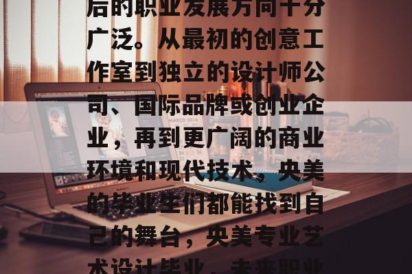 央美专业艺术设计毕业后的职业发展方向十分广泛。从最初的创意工作室到独立的设计师公司、国际品牌或创业企业，再到更广阔的商业环境和现代技术，央美的毕业生们都能找到自己的舞台，央美专业艺术设计毕业，未来职业选择无限