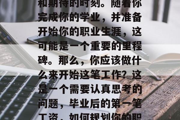 毕业后的第一笔工资，这通常是一个令人兴奋和期待的时刻。随着你完成你的学业，并准备开始你的职业生涯，这可能是一个重要的里程碑。那么，你应该做什么来开始这笔工作？这是一个需要认真思考的问题，毕业后的第一笔工资，如何规划你的职业生涯路径并准备迈出第一步