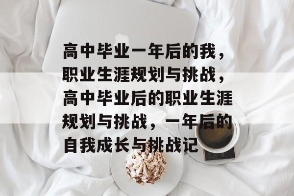 高中毕业一年后的我,职业生涯规划与挑战,高中毕业后的职业生涯规划与挑战,一年后的自我成长与挑战记 高中毕业一年后的我,职业生涯规划与挑战,高中毕业后的职业生涯规划与挑战,一年后的自我成长与挑战记