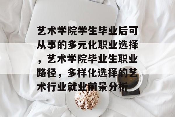 艺术学院学生毕业后可从事的多元化职业选择，艺术学院毕业生职业路径，多样化选择的艺术行业就业前景分析