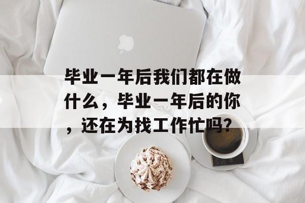 毕业一年后我们都在做什么，毕业一年后的你，还在为找工作忙吗？