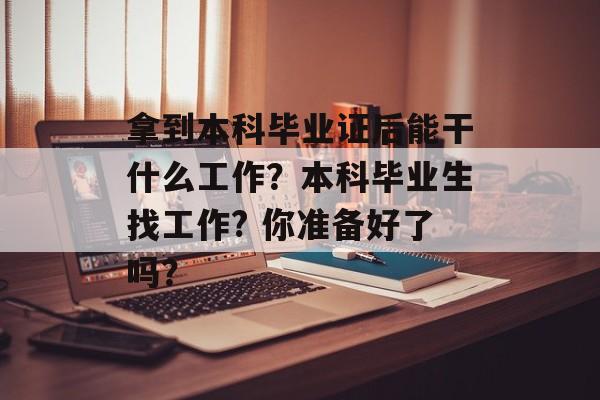 拿到本科毕业证后能干什么工作?本科毕业生找工作? 你准备好了吗? 拿到本科毕业证后能干什么工作?本科毕业生找工作? 你准备好了吗?