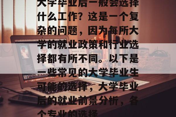 大学毕业后一般会选择什么工作？这是一个复杂的问题，因为每所大学的就业政策和行业选择都有所不同。以下是一些常见的大学毕业生可能的选择，大学毕业后的就业前景分析，各个专业的选择