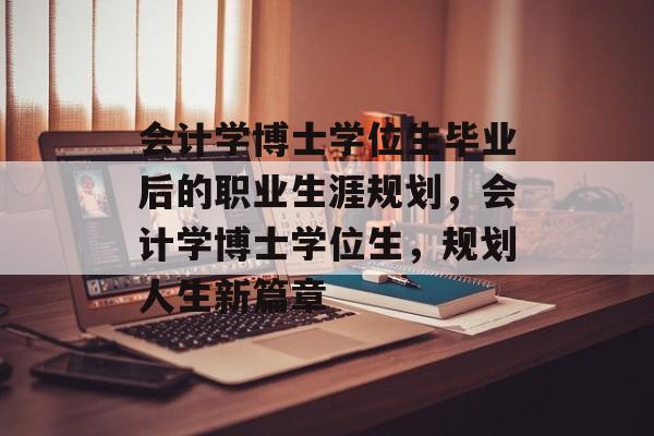 会计学博士学位生毕业后的职业生涯规划,会计学博士学位生,规划人生新篇章 会计学博士学位生毕业后的职业生涯规划,会计学博士学位生,规划人生新篇章