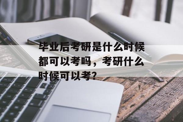 毕业后考研是什么时候都可以考吗，考研什么时候可以考？