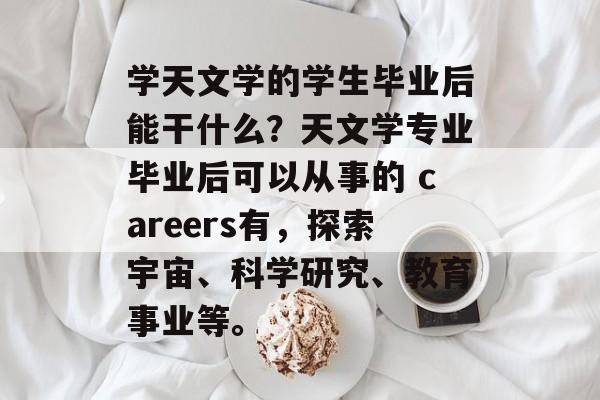 学天文学的学生毕业后能干什么？天文学专业毕业后可以从事的 careers有，探索宇宙、科学研究、教育事业等。