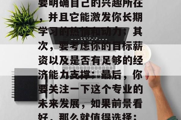 如何选择适合自己的博士后专业,选择博士后专业需考虑很多因素,如兴趣、目标薪资、发展前景等。首先,你需要明确自己的兴趣所在,并且它能激发你长期学习的热情和动力;其次,要考虑你的目标薪资以及是否有足够的经济能力支撑;最后,你要关注一下这个专业的未来发展,如果前景看好,那么就值得选择;最后,还要结合自身的实际情况,选择一个最适合自己的专业,这样才能更好地实现自我价值。 如何选择适合自己的博士后专业,选择博士后专业需考虑很多因素,如兴趣、目标薪资、发展前景等。首先,你需要明确自己的兴趣所在,并且它能激发你长期学习的热情和动力;其次,要考虑你的目标薪资以及是否有足够的经济能力支撑;最后,你要关注一下这个专业的未来发展,如果前景看好,那么就值得选择;最后,还要结合自身的实际情况,选择一个最适合自己的专业,这样才能更好地实现自我价值。