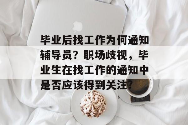 毕业后找工作为何通知辅导员？职场歧视，毕业生在找工作的通知中是否应该得到关注?