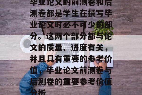 毕业论文的前测卷和后测卷都是学生在撰写毕业论文时必不可少的部分。这两个部分都与论文的质量、进度有关，并且具有重要的参考价值，毕业论文前测卷与后测卷的重要参考价值分析