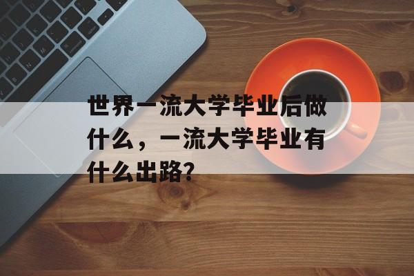 世界一流大学毕业后做什么，一流大学毕业有什么出路？