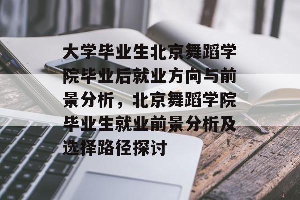 大学毕业生北京舞蹈学院毕业后就业方向与前景分析，北京舞蹈学院毕业生就业前景分析及选择路径探讨