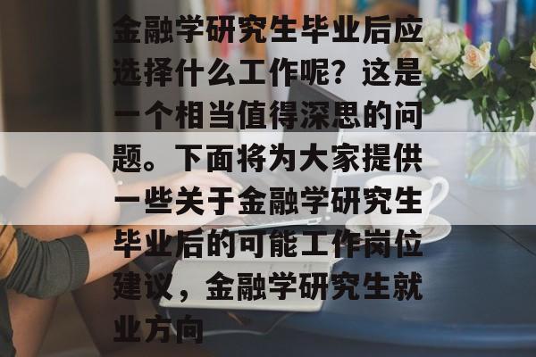 金融学研究生毕业后应选择什么工作呢？这是一个相当值得深思的问题。下面将为大家提供一些关于金融学研究生毕业后的可能工作岗位建议，金融学研究生就业方向