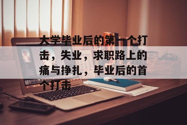 大学毕业后的第一个打击,失业,求职路上的痛与挣扎,毕业后的首个打击 大学毕业后的第一个打击,失业,求职路上的痛与挣扎,毕业后的首个打击